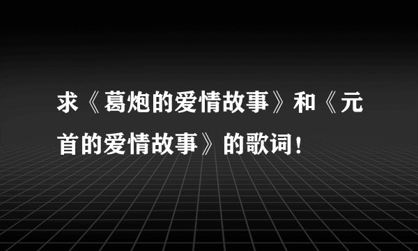 求《葛炮的爱情故事》和《元首的爱情故事》的歌词！