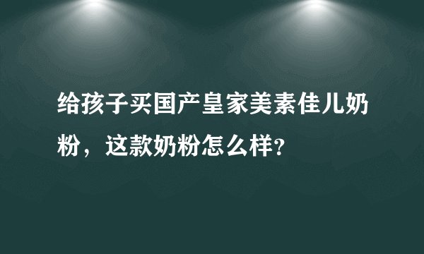 给孩子买国产皇家美素佳儿奶粉，这款奶粉怎么样？