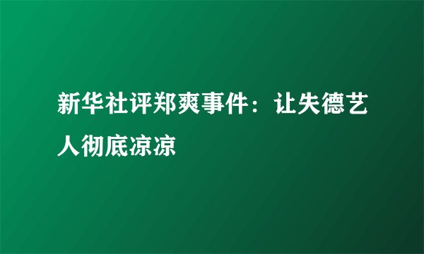 新华社评郑爽事件：让失德艺人彻底凉凉