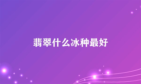 翡翠什么冰种最好