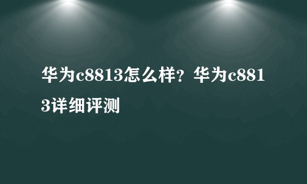 华为c8813怎么样？华为c8813详细评测