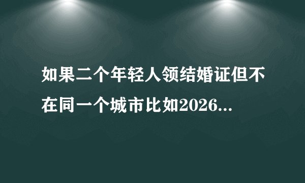 如果二个年轻人领结婚证但不在同一个城市比如2026年结婚需要用户口本吗