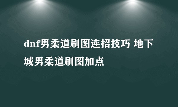 dnf男柔道刷图连招技巧 地下城男柔道刷图加点