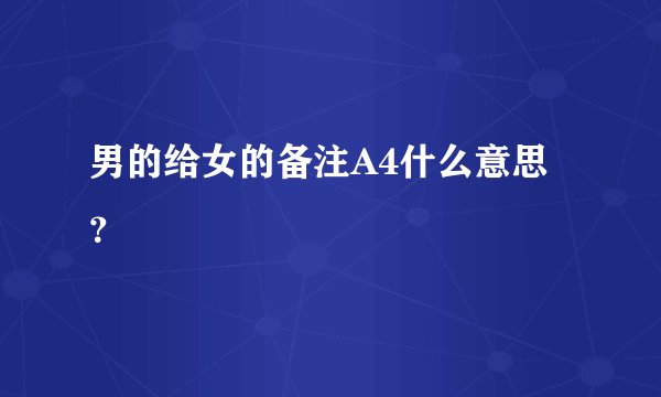 男的给女的备注A4什么意思？