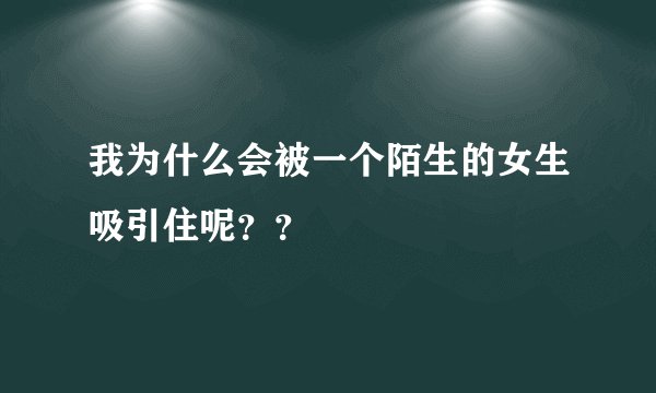 我为什么会被一个陌生的女生吸引住呢??