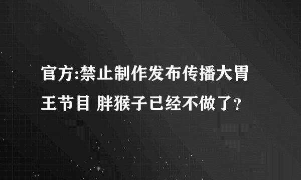官方:禁止制作发布传播大胃王节目 胖猴子已经不做了？