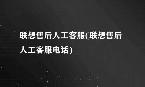 联想售后人工客服(联想售后人工客服电话)