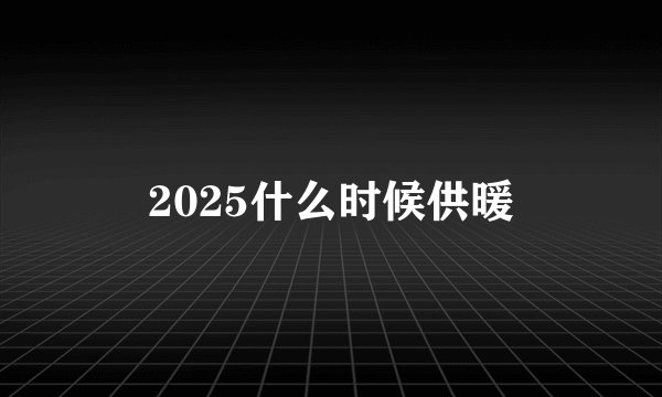 2025什么时候供暖