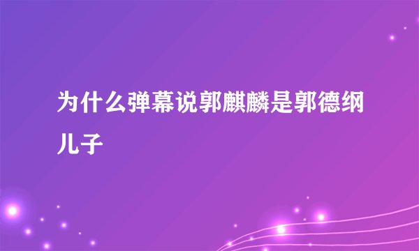为什么弹幕说郭麒麟是郭德纲儿子