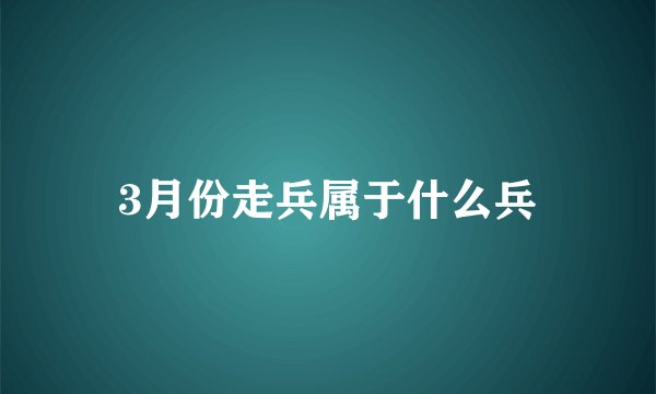 3月份走兵属于什么兵