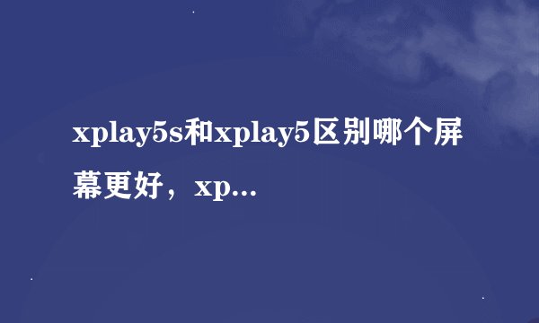xplay5s和xplay5区别哪个屏幕更好，xplay5a与xplay5区别