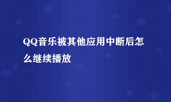 QQ音乐被其他应用中断后怎么继续播放