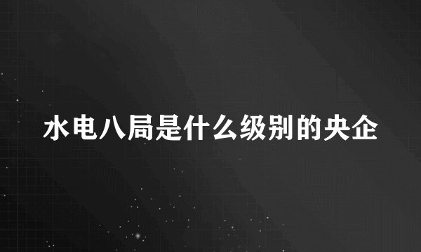 水电八局是什么级别的央企