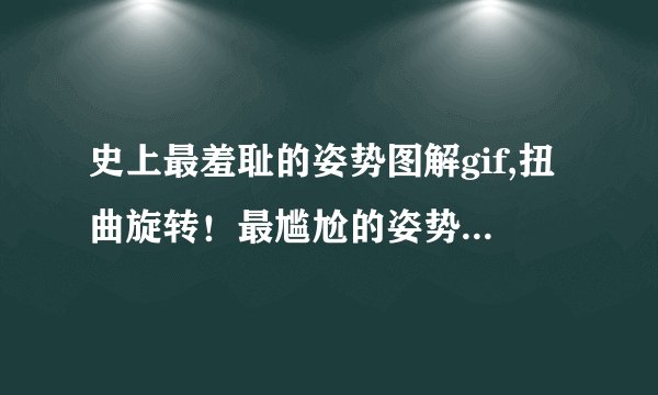 史上最羞耻的姿势图解gif,扭曲旋转！最尴尬的姿势gif图！