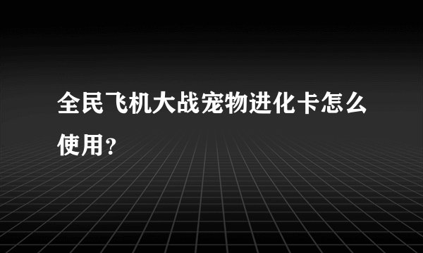 全民飞机大战宠物进化卡怎么使用？