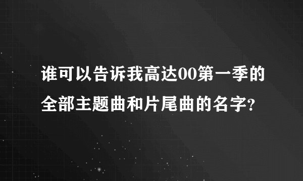 谁可以告诉我高达00第一季的全部主题曲和片尾曲的名字？