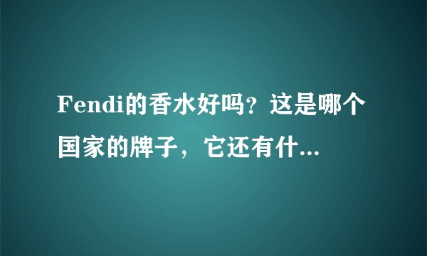 Fendi的香水好吗?这是哪个国家的牌子,它还有什么产品?