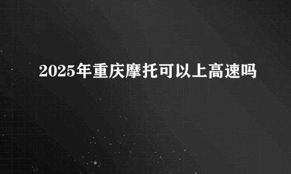 2025年重庆摩托可以上高速吗