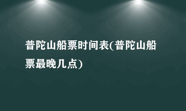 普陀山船票时间表(普陀山船票最晚几点)