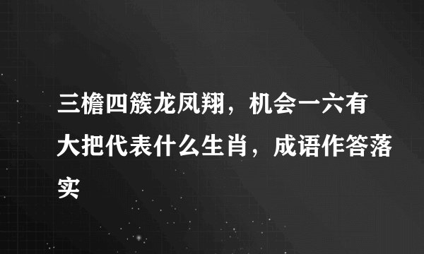 三檐四簇龙凤翔，机会一六有大把代表什么生肖，成语作答落实