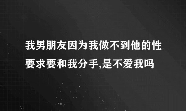 我男朋友因为我做不到他的性要求要和我分手,是不爱我吗