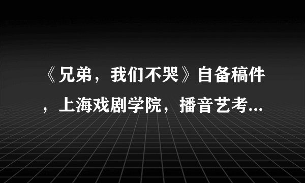 《兄弟，我们不哭》自备稿件，上海戏剧学院，播音艺考通关朗诵稿件