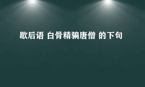 歇后语 白骨精骗唐僧 的下句