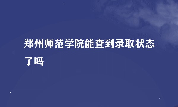 郑州师范学院能查到录取状态了吗