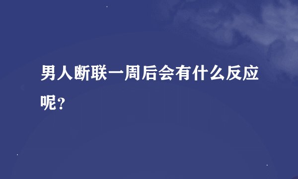 男人断联一周后会有什么反应呢？