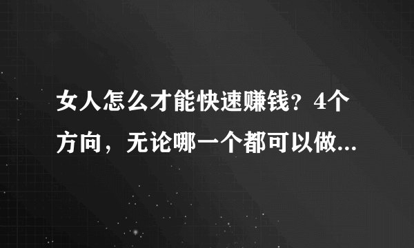 女人怎么才能快速赚钱？4个方向，无论哪一个都可以做到月入1w以上