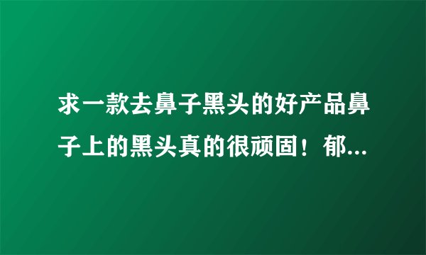 求一款去鼻子黑头的好产品鼻子上的黑头真的很顽固！郁闷！用了鼻贴效