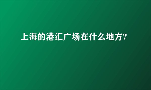 上海的港汇广场在什么地方?