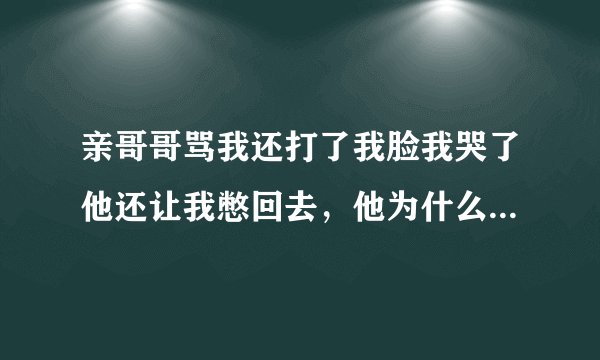 亲哥哥骂我还打了我脸我哭了他还让我憋回去，他为什么这么坏？为什么这么对我？