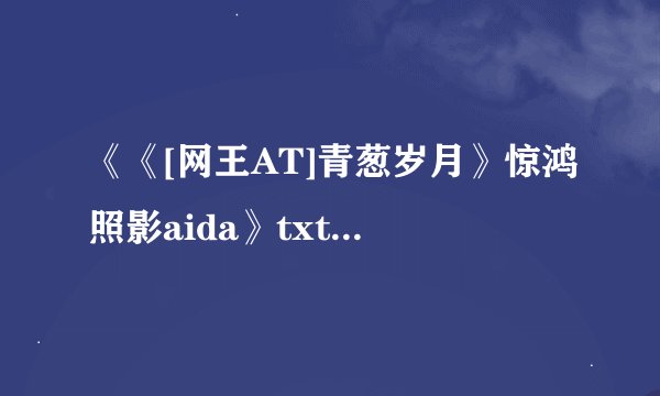 《《[网王AT]青葱岁月》惊鸿照影aida》txt全集下载