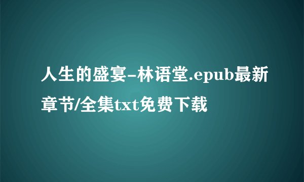 人生的盛宴-林语堂.epub最新章节/全集txt免费下载