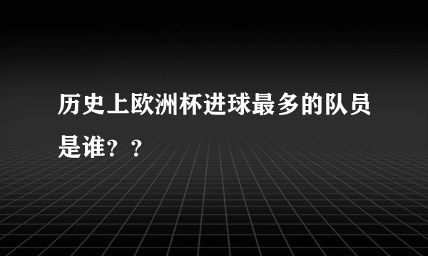 历史上欧洲杯进球最多的队员是谁？？