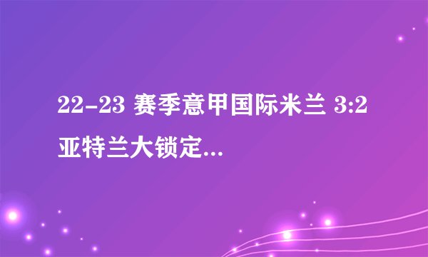 22-23 赛季意甲国际米兰 3:2 亚特兰大锁定欧冠资格,卢卡库