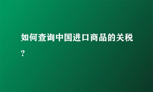 如何查询中国进口商品的关税？