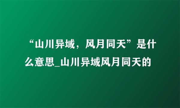 “山川异域，风月同天”是什么意思_山川异域风月同天的