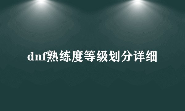 dnf熟练度等级划分详细