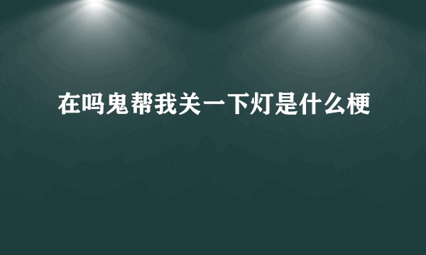 在吗鬼帮我关一下灯是什么梗