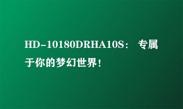 HD-10180DRHA10S： 专属于你的梦幻世界！