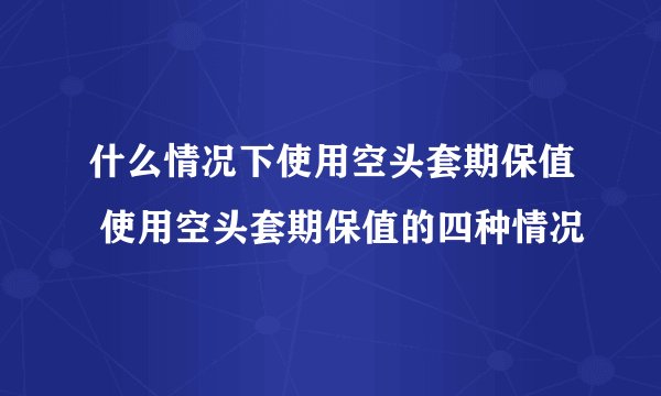 什么情况下使用空头套期保值 使用空头套期保值的四种情况