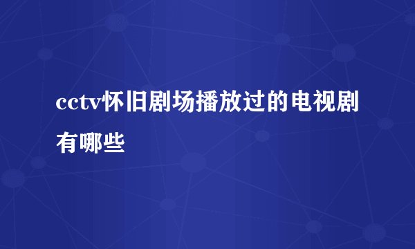 cctv怀旧剧场播放过的电视剧有哪些