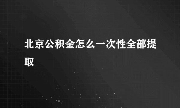 北京公积金怎么一次性全部提取