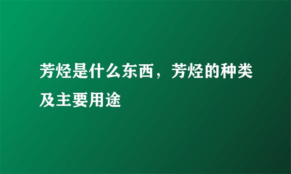 芳烃是什么东西,芳烃的种类及主要用途