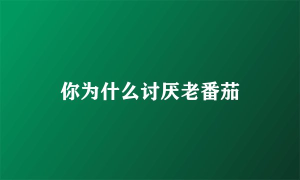 你为什么讨厌老番茄
