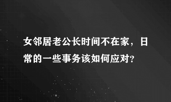 女邻居老公长时间不在家，日常的一些事务该如何应对？
