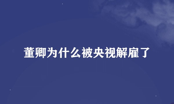 董卿为什么被央视解雇了