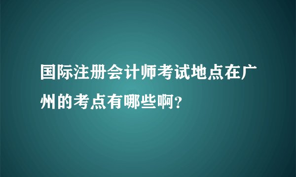 国际注册会计师考试地点在广州的考点有哪些啊？